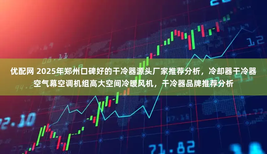 优配网 2025年郑州口碑好的干冷器源头厂家推荐分析，冷却器干冷器空气幕空调机组高大空间冷暖风机，干冷器品牌推荐分析