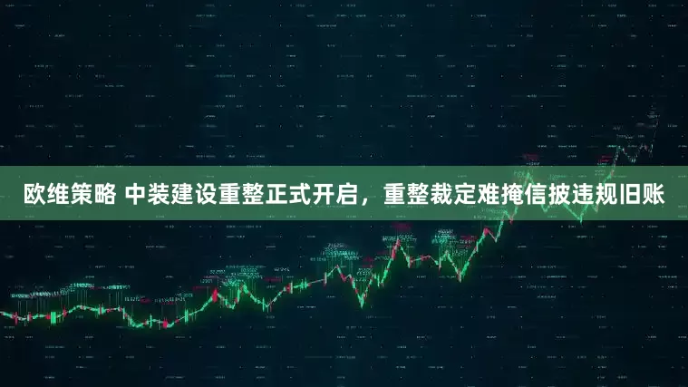 欧维策略 中装建设重整正式开启，重整裁定难掩信披违规旧账