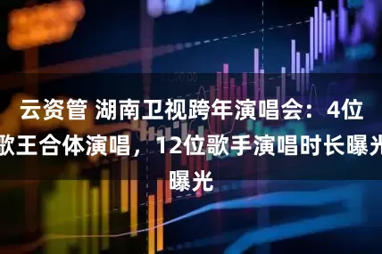 云资管 湖南卫视跨年演唱会：4位歌王合体演唱，12位歌手演唱时长曝光
