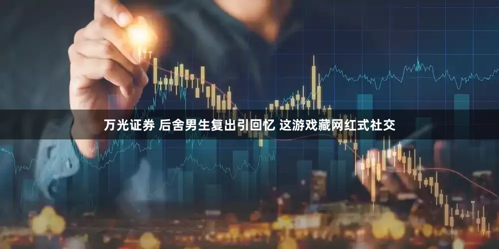 万光证券 后舍男生复出引回忆 这游戏藏网红式社交
