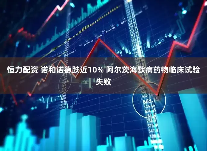 恒力配资 诺和诺德跌近10% 阿尔茨海默病药物临床试验失败