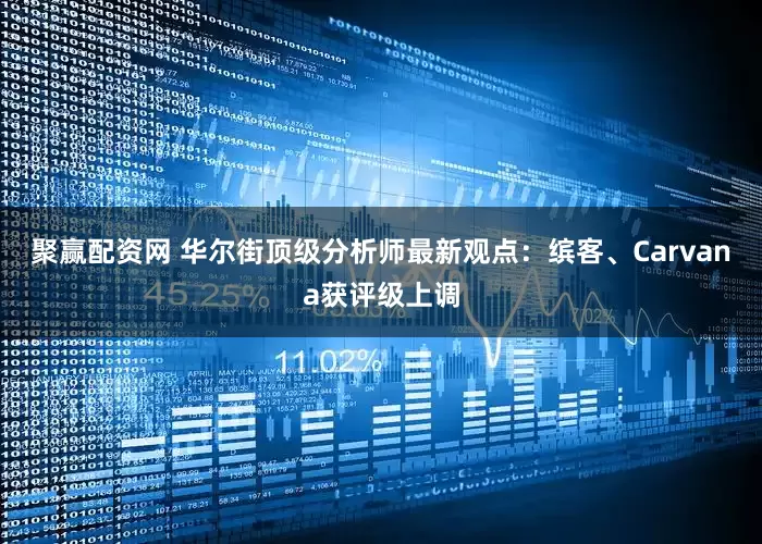 聚赢配资网 华尔街顶级分析师最新观点：缤客、Carvana获评级上调