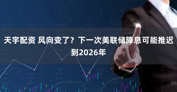 天宇配资 风向变了？下一次美联储降息可能推迟到2026年