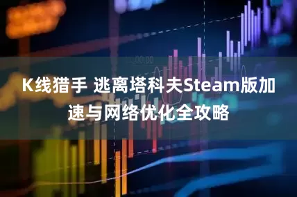 K线猎手 逃离塔科夫Steam版加速与网络优化全攻略
