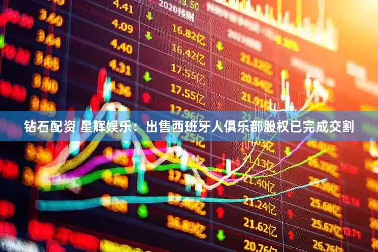 钻石配资 星辉娱乐：出售西班牙人俱乐部股权已完成交割