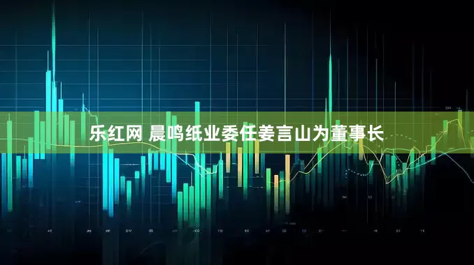 乐红网 晨鸣纸业委任姜言山为董事长