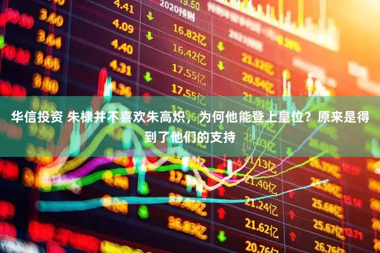华信投资 朱棣并不喜欢朱高炽，为何他能登上皇位？原来是得到了他们的支持