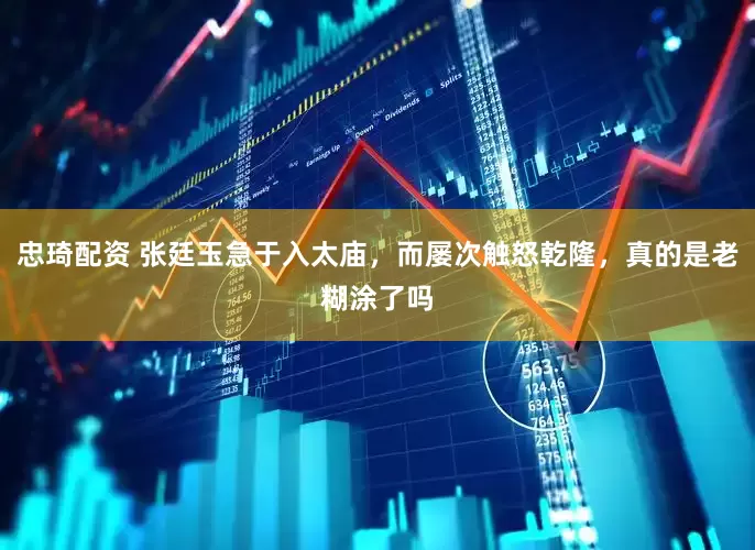 忠琦配资 张廷玉急于入太庙，而屡次触怒乾隆，真的是老糊涂了吗