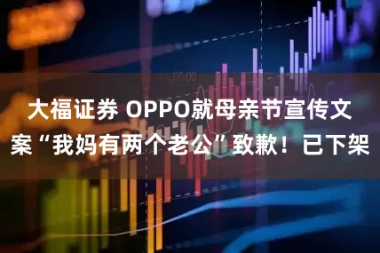 大福证券 OPPO就母亲节宣传文案“我妈有两个老公”致歉！已下架