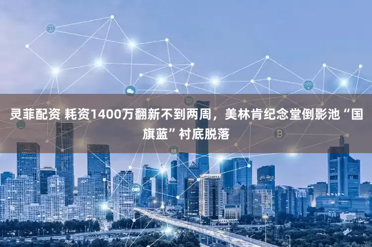 灵菲配资 耗资1400万翻新不到两周，美林肯纪念堂倒影池“国旗蓝”衬底脱落