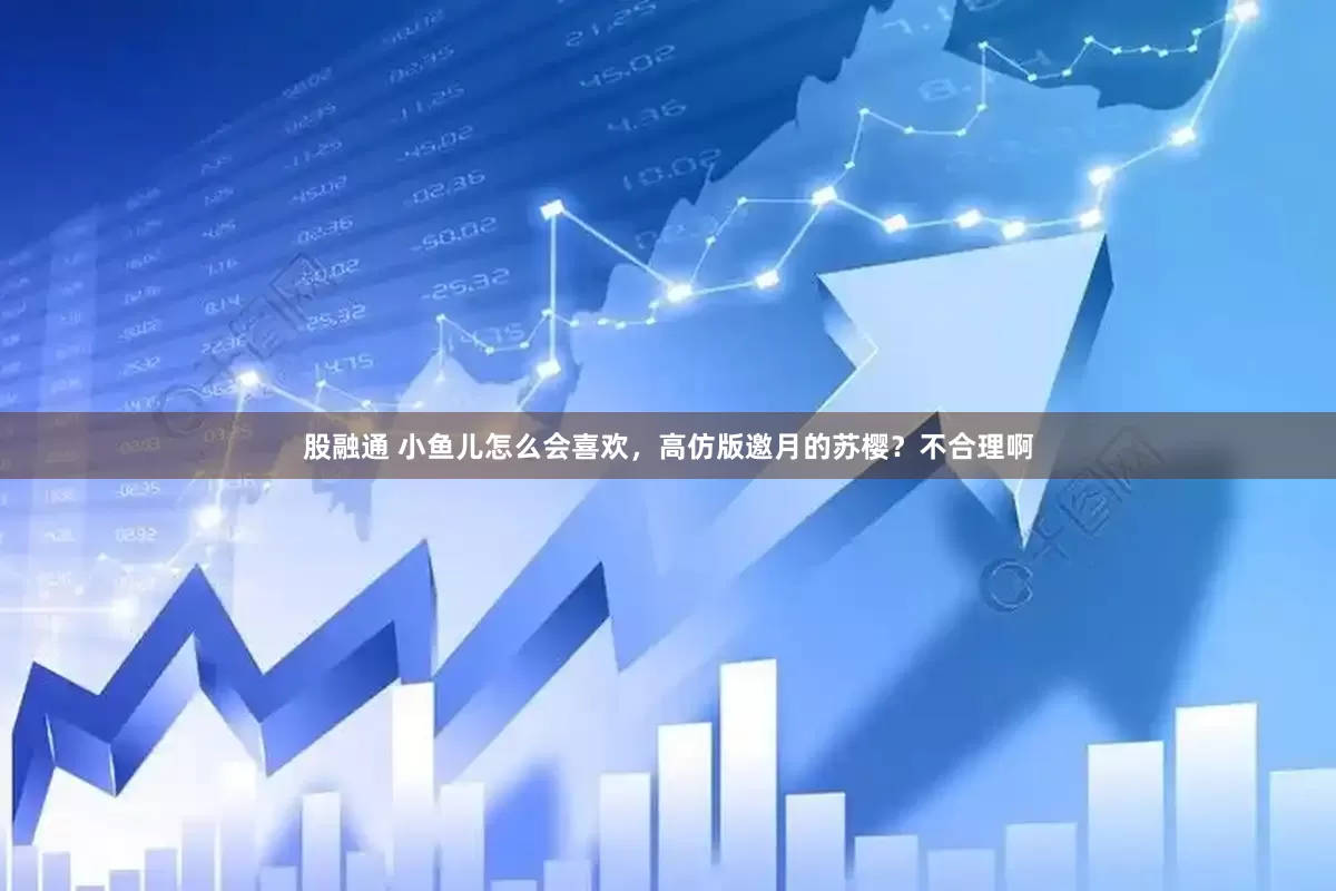 股融通 小鱼儿怎么会喜欢，高仿版邀月的苏樱？不合理啊